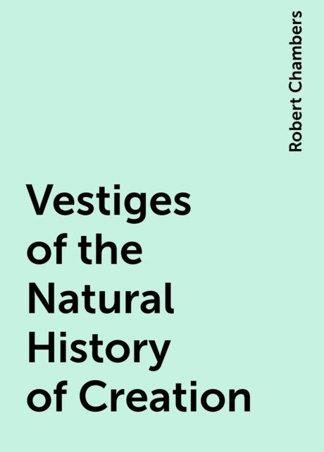 Vestiges of the Natural History of Creation, Robert William Chambers