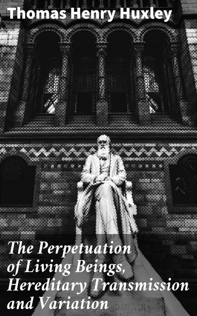 The Perpetuation of Living Beings, Hereditary Transmission and Variation, Thomas Henry Huxley