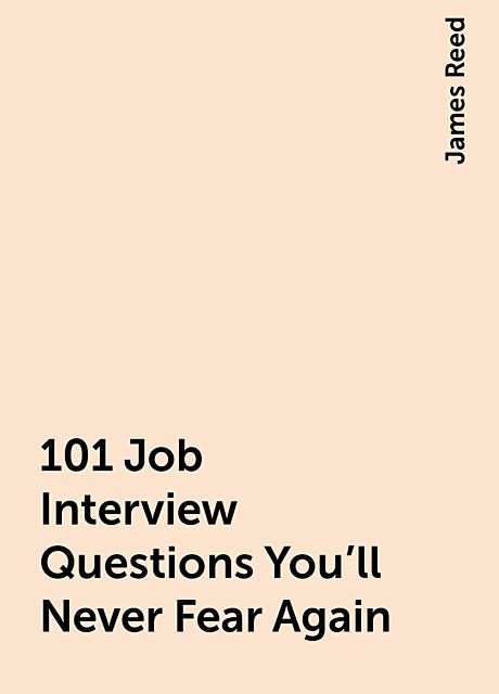 101 Job Interview Questions You'll Never Fear Again, James Reed