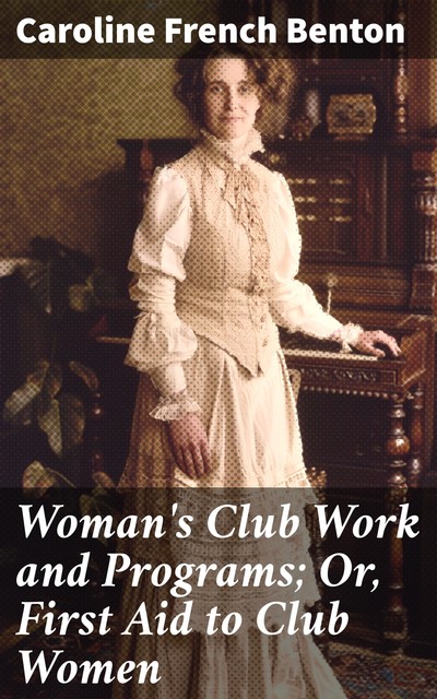 Woman's Club Work and Programs; Or, First Aid to Club Women, Caroline French Benton