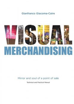 Visual Merchandising: Mirror and soul of a point of sale, Gianfranco Giacoma-caire