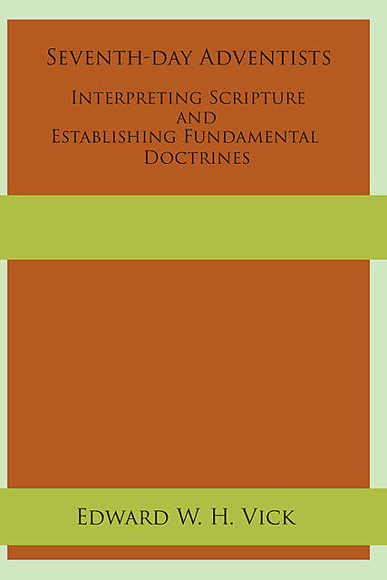 Seventh-day Adventists Interpreting Scripture and Establishing Fundamental Doctrines, Edward W.H. Vick