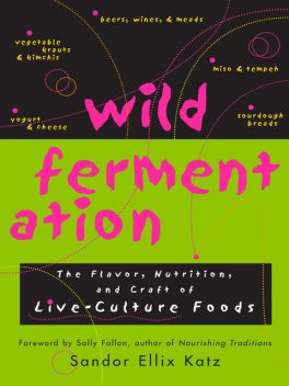 Wild Fermentation: The Flavor, Nutrition, and Craft of Live-Culture Foods, Sandor Ellix Katz