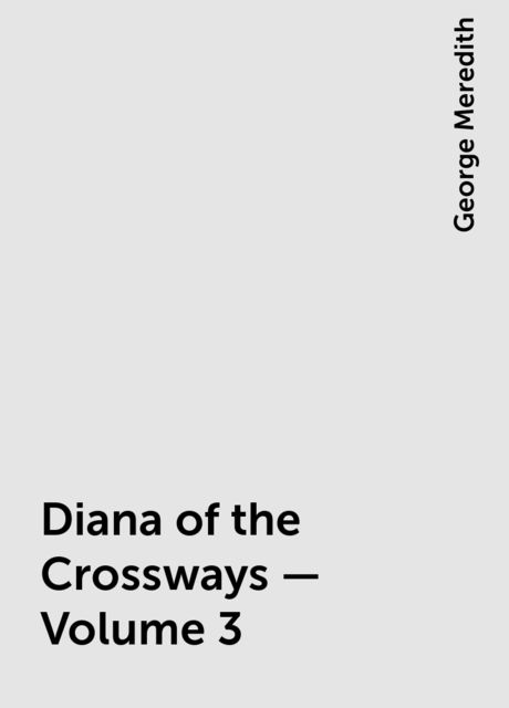 Diana of the Crossways — Volume 3, George Meredith