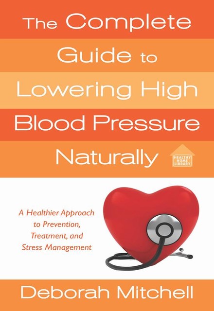 The Complete Guide to Lowering High Blood Pressure Naturally, Deborah Mitchell