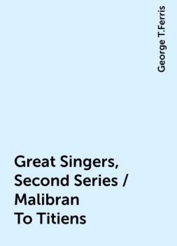 Great Singers, Second Series / Malibran To Titiens, George T.Ferris