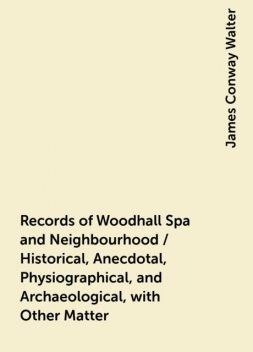 Records of Woodhall Spa and Neighbourhood / Historical, Anecdotal, Physiographical, and Archaeological, with Other Matter, James Conway Walter