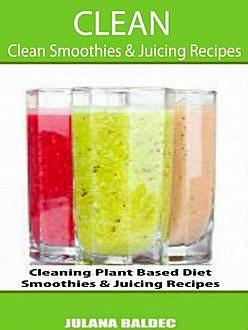 Clean: Clean Smoothies & Juicing Recipes, Juliana Baldec