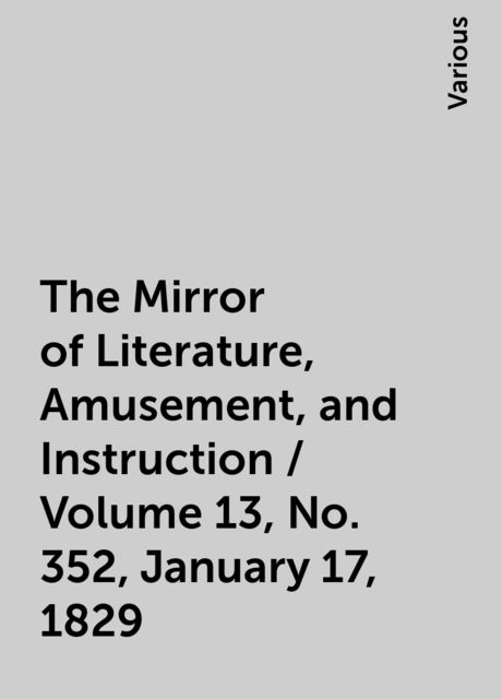 The Mirror of Literature, Amusement, and Instruction / Volume 13, No. 352, January 17, 1829, Various