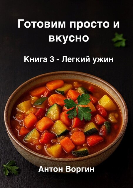 Готовим просто и вкусно. Книга 3. Легкий ужин, Антон Воргин