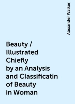 Beauty / Illustrated Chiefly by an Analysis and Classificatin of Beauty in Woman, Alexander Walker