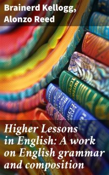 Higher Lessons in English: A work on English grammar and composition, Alonzo Reed, Brainerd Kellogg