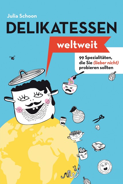 Delikatessen weltweit: 99 Spezialitäten, die Sie (lieber nicht) probieren sollten, Julia Schoon