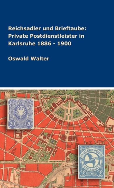 Reichsadler und Brieftaube: Private Postdienstleister in Karlsruhe 1886 – 1900, Oswald Walter
