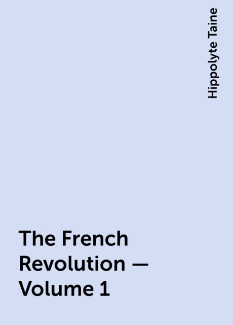 The French Revolution - Volume 1, Hippolyte Taine