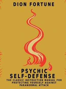 Psychic self-defense: The Classic Instruction Manual for Protecting Yourself Against Paranormal Attack, Dion Fortune