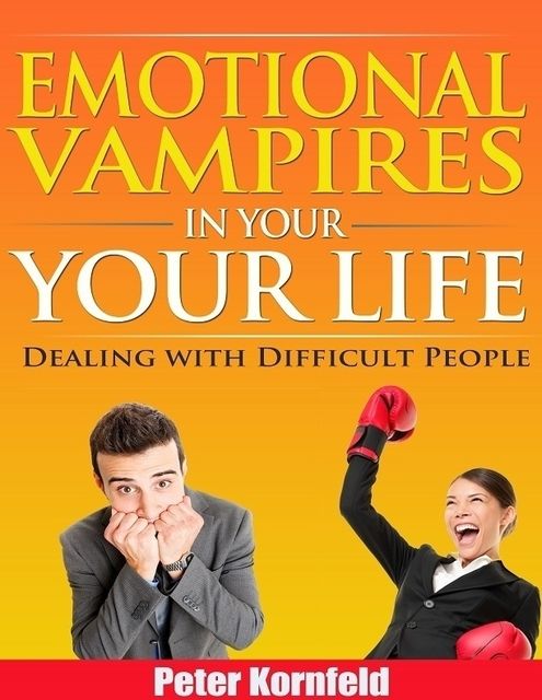 Emotional Vampires In Your Life: Dealing With Difficult People, Peter Kornfeld