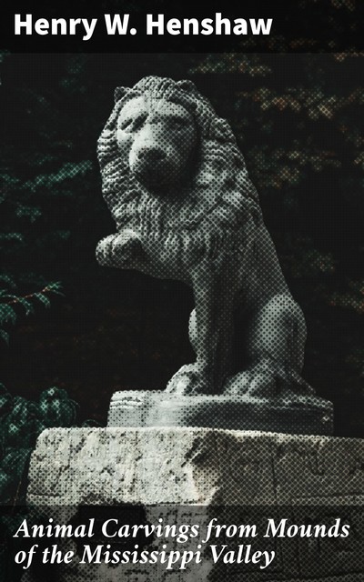 Animal Carvings from Mounds of the Mississippi Valley, Henry W.Henshaw