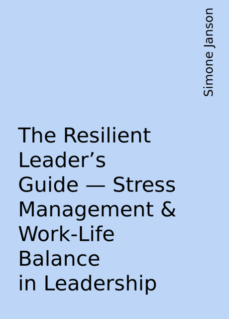 The Resilient Leader's Guide – Stress Management & Work-Life Balance in Leadership, Simone Janson