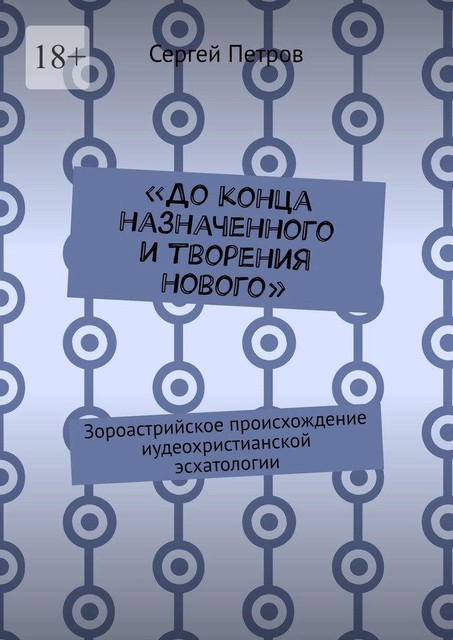 «До конца назначенного и творения нового». Зороастрийское происхождение иудеохристианской эсхатологии, Сергей Петров