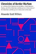 Chronicles of Border Warfare or, a History of the Settlement by the Whites, of North-Western Virginia, and of the Indian Wars and Massacres in that section of the Indian Wars and Massacres in that section of the State, Alexander Scott Withers