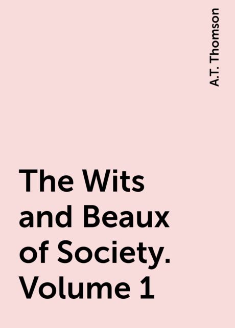 The Wits and Beaux of Society. Volume 1, A.T. Thomson