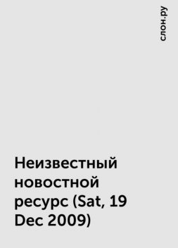 Неизвестный новостной ресурс (Sat, 19 Dec 2009), слон.ру