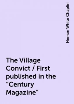 The Village Convict / First published in the "Century Magazine", Heman White Chaplin