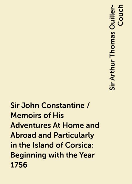 Sir John Constantine / Memoirs of His Adventures At Home and Abroad and Particularly in the Island of Corsica: Beginning with the Year 1756, Sir Arthur Thomas Quiller-Couch