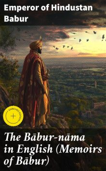 The Bābur-nāma in English (Memoirs of Bābur), Emperor of Hindustan Babur