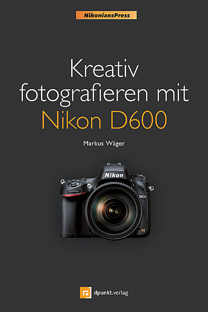Kreativ fotografieren mit Nikon D600 (Nikonians Press), Markus Wäger