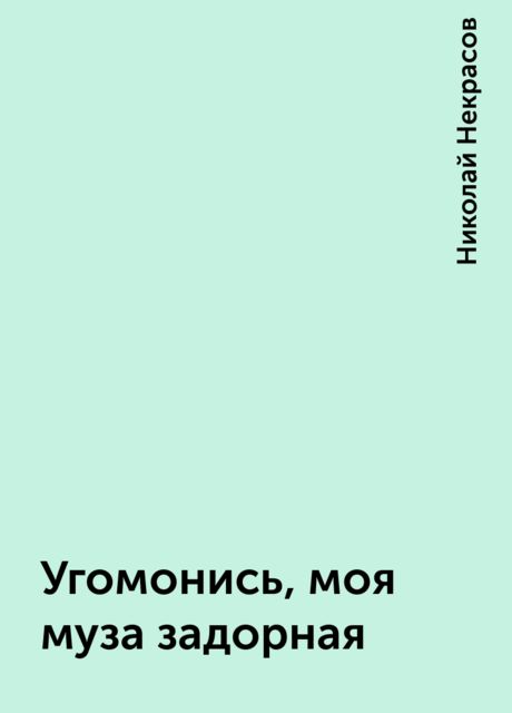 Угомонись, моя муза задорная, Николай Некрасов