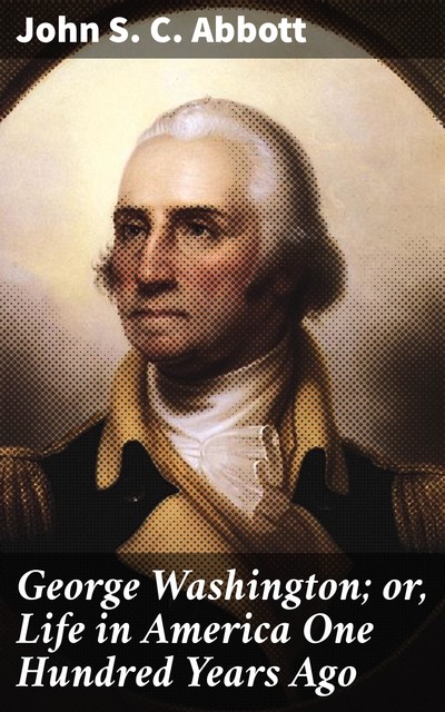 George Washington; or, Life in America One Hundred Years Ago, John Abbott