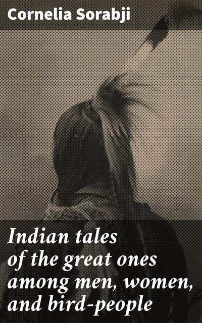 Indian tales of the great ones among men, women, and bird-people, Cornelia Sorabji