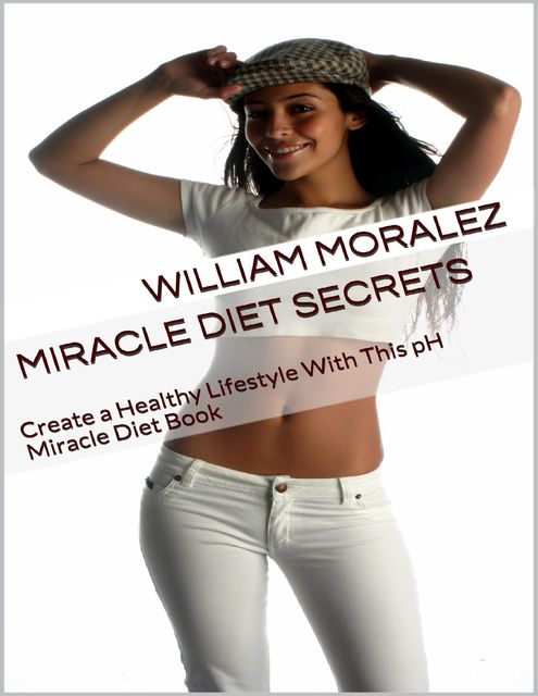 Miracle Diet Secrets: Create a Healthy Lifestyle With This Ph Miracle Diet Book, William Moralez