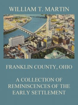 Franklin County, Ohio: A Collection Of Reminiscences Of The Early Settlement, William Martin