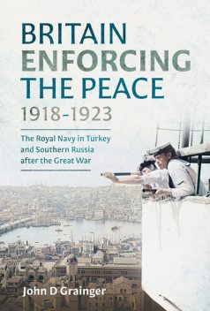 Britain Enforcing the Peace, 1918–1923, John D Grainger