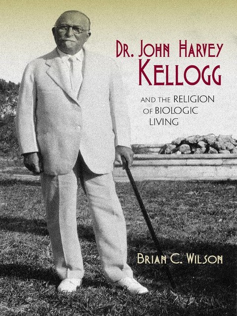 Dr. John Harvey Kellogg and the Religion of Biologic Living, Brian Wilson