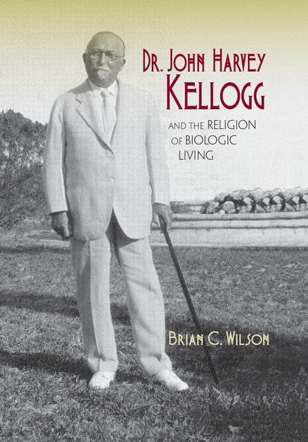 Dr. John Harvey Kellogg and the Religion of Biologic Living, Brian Wilson