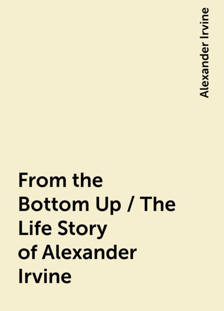 From the Bottom Up / The Life Story of Alexander Irvine, Alexander Irvine