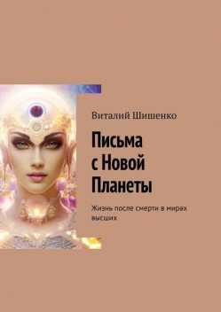 Письма с Новой Планеты. Жизнь после смерти в мирах высших, Виталий Шишенко