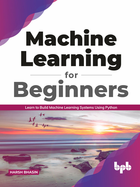 Machine Learning for Beginners: Learn to Build Machine Learning Systems Using Python, Harsh Bhasin