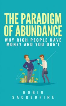 The Paradigm of Abundance: Why Rich People Have Money and You Don't, Robin Sacredfire
