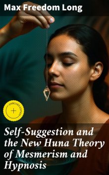 Self-Suggestion and the New Huna Theory of Mesmerism and Hypnosis, Max Freedom Long