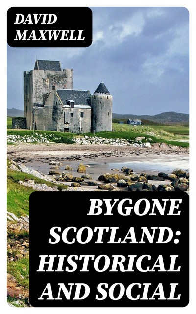 Bygone Scotland: Historical and Social, David Maxwell