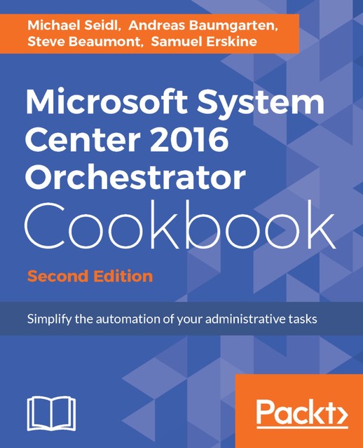 Microsoft System Center 2016 Orchestrator Cookbook, Andreas Baumgarten, Samuel Erskine, Steve Beaumont, Michael Seidl