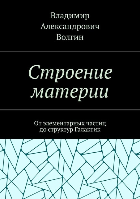 Строение материи. От элементарных частиц до структур Галактик, Владимир Волгин