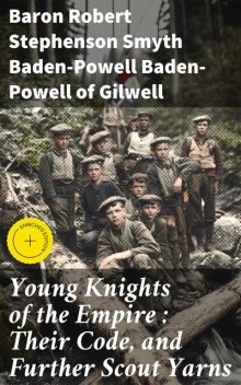 Young Knights of the Empire : Their Code, and Further Scout Yarns, Baron Robert Stephenson Smyth Baden-Powell Baden-Powell of Gilwell