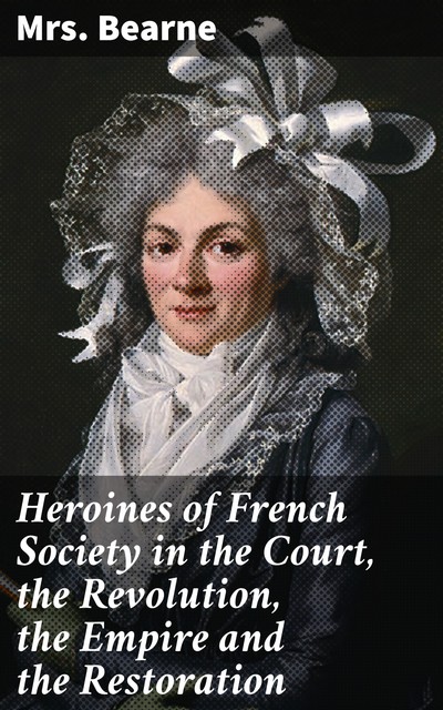 Heroines of French Society in the Court, the Revolution, the Empire and the Restoration, Bearne