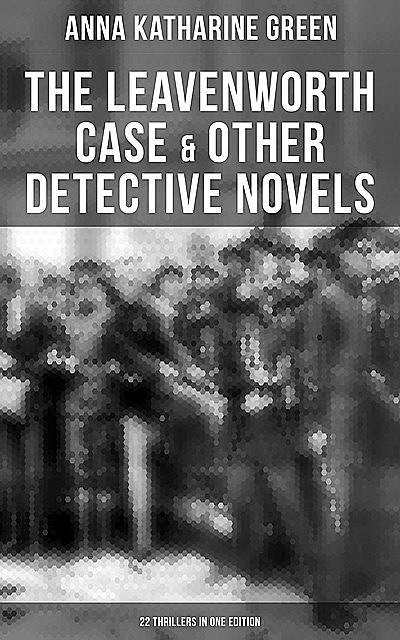 The Leavenworth Case & Other Detective Novels – 22 Thrillers in One Edition, Anna Katharine Green